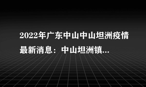 2022年广东中山中山坦洲疫情最新消息：中山坦洲镇疫情源头在哪里