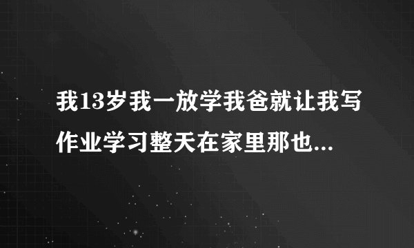 我13岁我一放学我爸就让我写作业学习整天在家里那也不去也不可以玩手机可不可以告他？