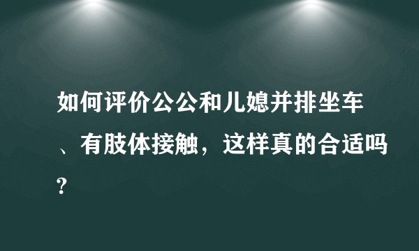 如何评价公公和儿媳并排坐车、有肢体接触，这样真的合适吗?