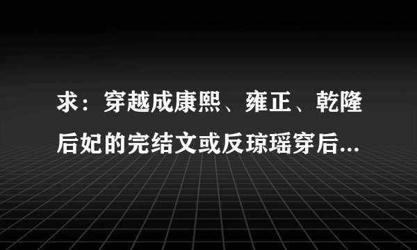 求：穿越成康熙、雍正、乾隆后妃的完结文或反琼瑶穿后妃（不要穿越令妃的）完结文。