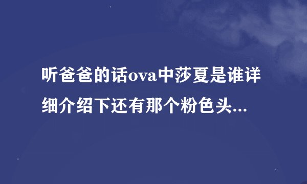听爸爸的话ova中莎夏是谁详细介绍下还有那个粉色头发的班长是谁介绍下
