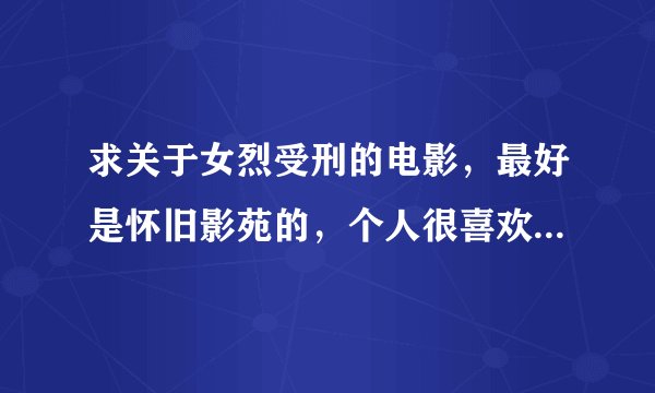 求关于女烈受刑的电影，最好是怀旧影苑的，个人很喜欢原来优酷上的牺牲和方向，希望看到类似的谢谢