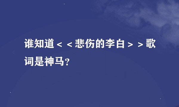 谁知道＜＜悲伤的李白＞＞歌词是神马？