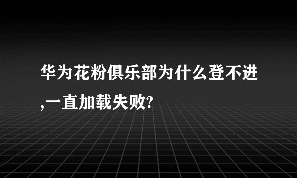 华为花粉俱乐部为什么登不进,一直加载失败?
