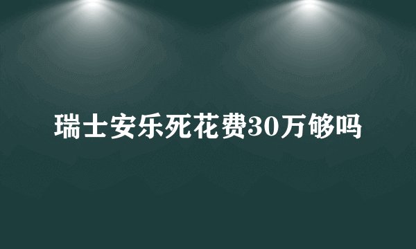 瑞士安乐死花费30万够吗