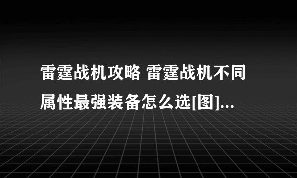 雷霆战机攻略 雷霆战机不同属性最强装备怎么选[图]-手游攻略-游戏鸟手游网