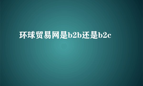 环球贸易网是b2b还是b2c