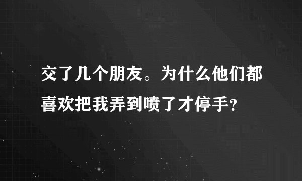 交了几个朋友。为什么他们都喜欢把我弄到喷了才停手？