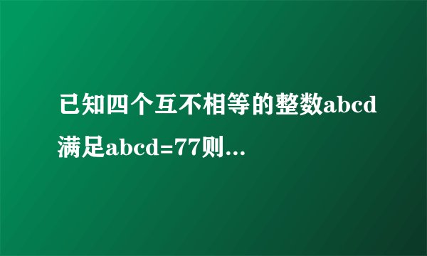 已知四个互不相等的整数abcd满足abcd=77则a+b+c+d=多少若ab=