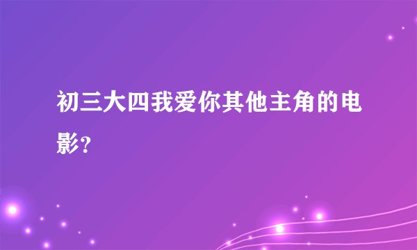 初三大四我爱你其他主角的电影？