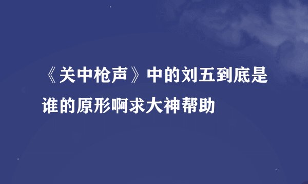 《关中枪声》中的刘五到底是谁的原形啊求大神帮助