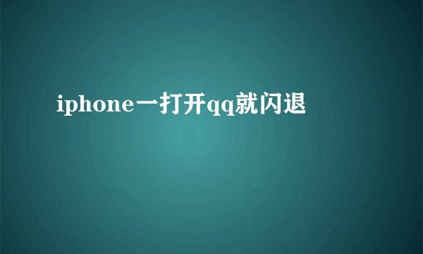 iphone一打开qq就闪退