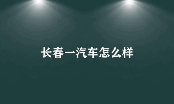 长春一汽车怎么样