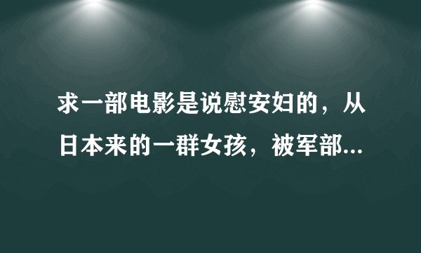 求一部电影是说慰安妇的，从日本来的一群女孩，被军部要求作慰安妇，当中一个不愿意，就去找司令官。