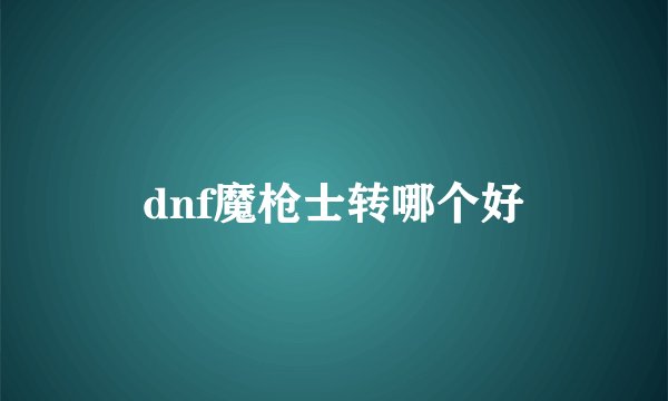 dnf魔枪士转哪个好