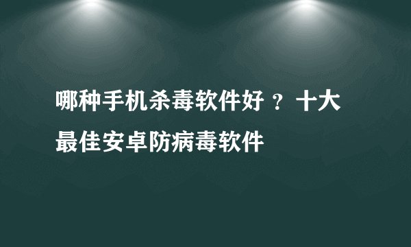 哪种手机杀毒软件好 ？十大最佳安卓防病毒软件