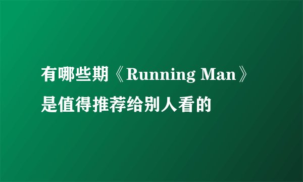 有哪些期《Running Man》是值得推荐给别人看的