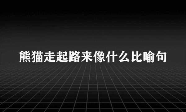 熊猫走起路来像什么比喻句