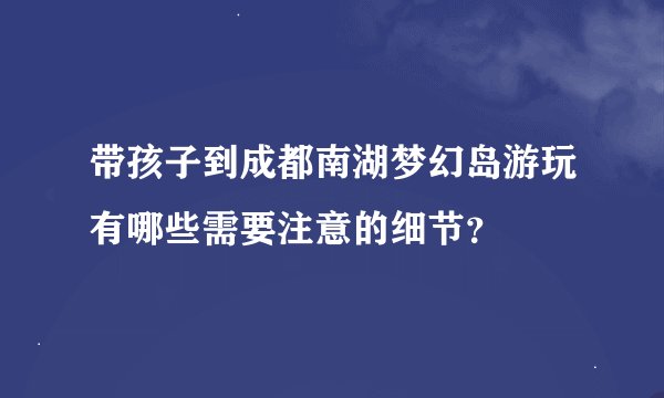 带孩子到成都南湖梦幻岛游玩有哪些需要注意的细节？