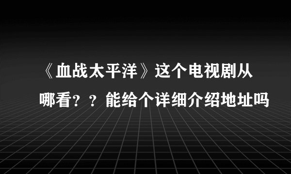 《血战太平洋》这个电视剧从哪看？？能给个详细介绍地址吗