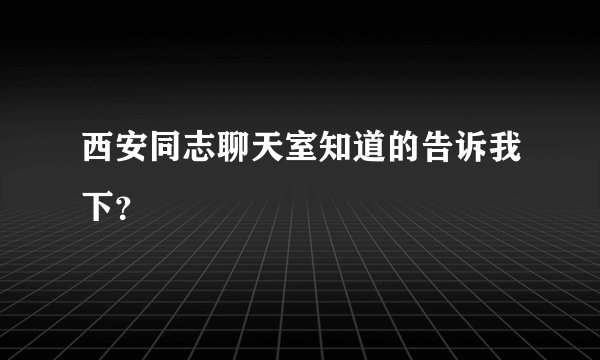 西安同志聊天室知道的告诉我下？