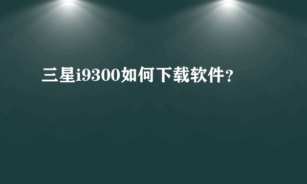三星i9300如何下载软件？