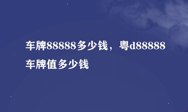车牌88888多少钱，粤d88888车牌值多少钱