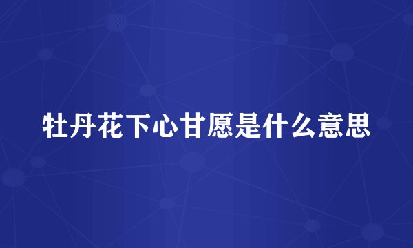 牡丹花下心甘愿是什么意思