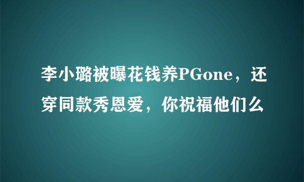李小璐被曝花钱养PGone，还穿同款秀恩爱，你祝福他们么
