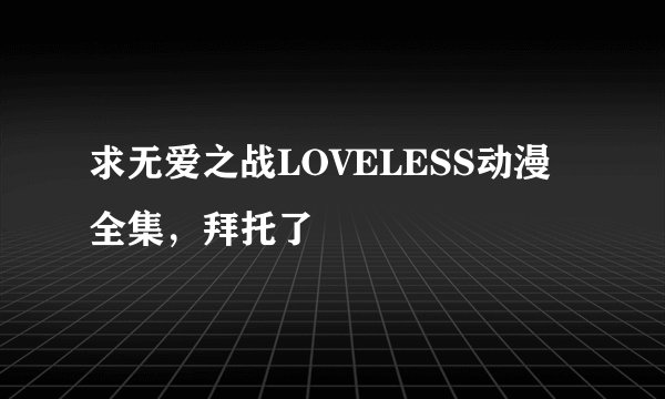 求无爱之战LOVELESS动漫全集，拜托了