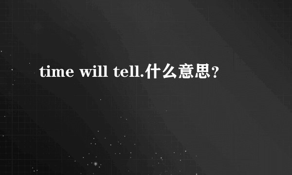 time will tell.什么意思？