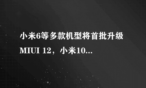 小米6等多款机型将首批升级MIUI 12，小米10青春版5G新品发布会还有哪些亮点？