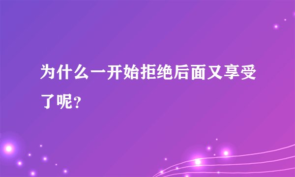为什么一开始拒绝后面又享受了呢？