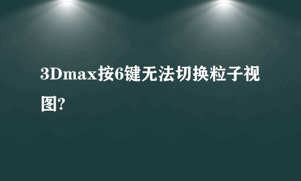 3Dmax按6键无法切换粒子视图?