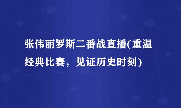 张伟丽罗斯二番战直播(重温经典比赛，见证历史时刻)