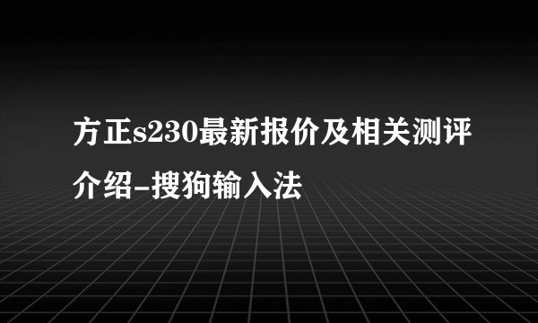 方正s230最新报价及相关测评介绍-搜狗输入法