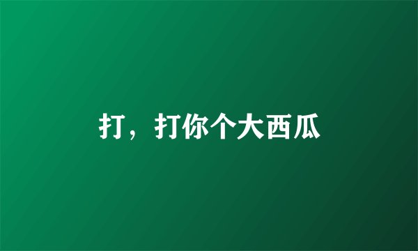 打，打你个大西瓜
