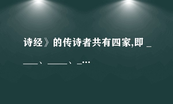诗经》的传诗者共有四家,即 ____、____、____、____。其中____ 、____是以国