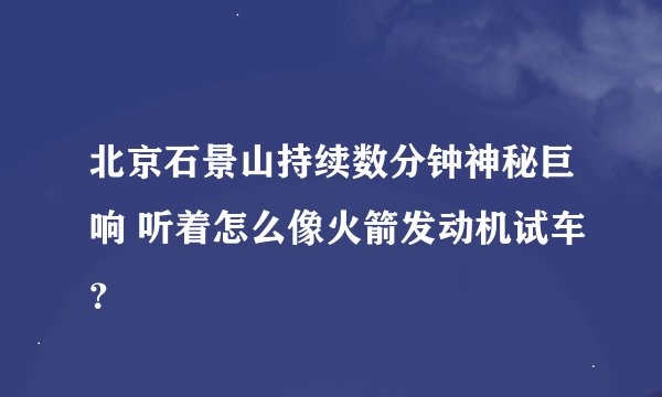 北京石景山持续数分钟神秘巨响 听着怎么像火箭发动机试车？