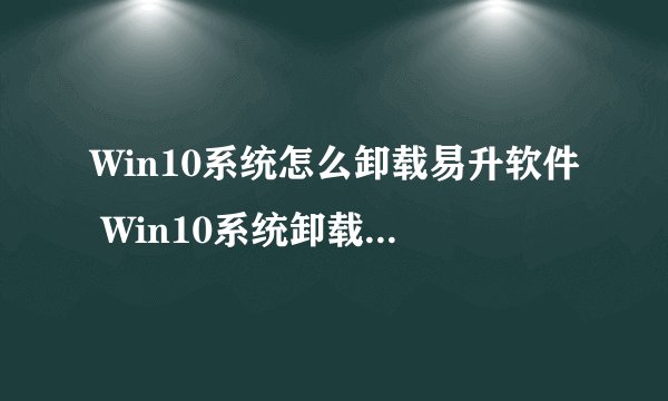 Win10系统怎么卸载易升软件 Win10系统卸载易升软件方法【详细步骤】-搜狗输入法