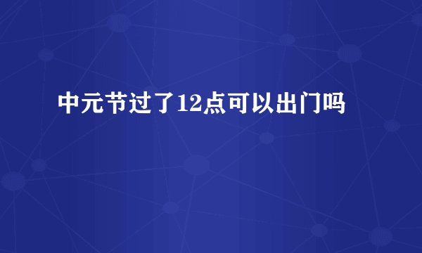 中元节过了12点可以出门吗