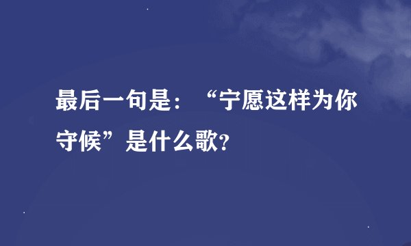 最后一句是：“宁愿这样为你守候”是什么歌？