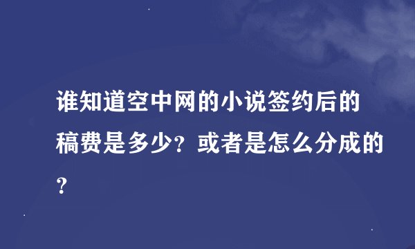 谁知道空中网的小说签约后的稿费是多少？或者是怎么分成的？