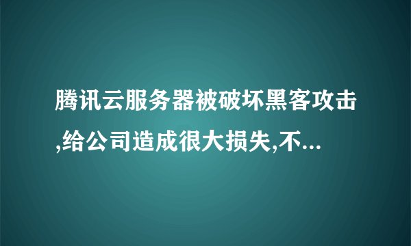 腾讯云服务器被破坏黑客攻击,给公司造成很大损失,不该找腾讯公
