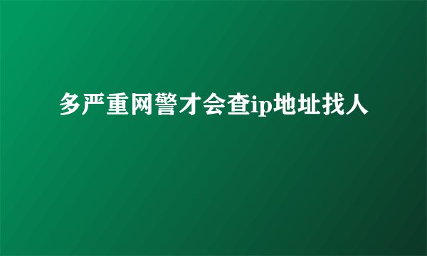 多严重网警才会查ip地址找人