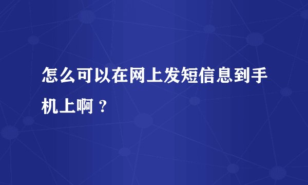怎么可以在网上发短信息到手机上啊 ?