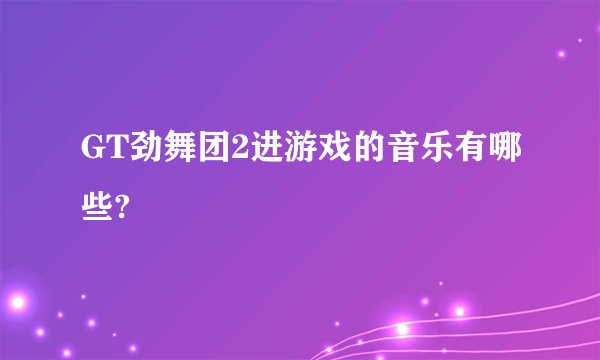 GT劲舞团2进游戏的音乐有哪些?