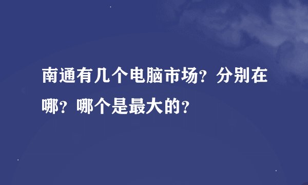 南通有几个电脑市场？分别在哪？哪个是最大的？