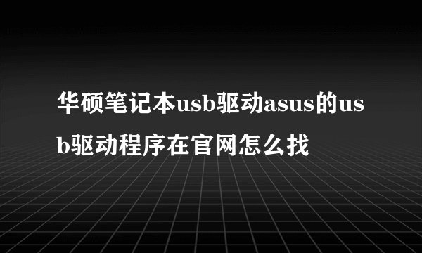 华硕笔记本usb驱动asus的usb驱动程序在官网怎么找