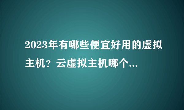 2023年有哪些便宜好用的虚拟主机？云虚拟主机哪个好？自用国内外免备案虚拟主机及VPS服务器推荐